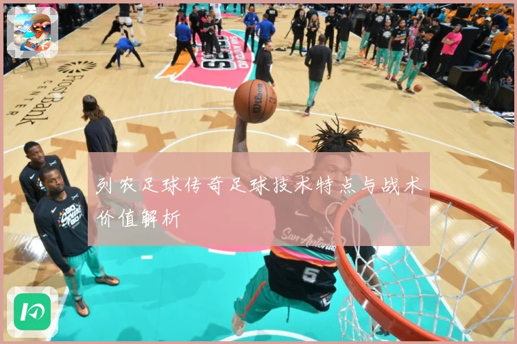 列农足球传奇足球技术特点与战术价值解析