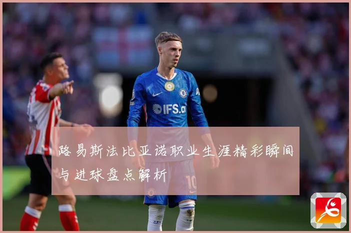 路易斯法比亚诺职业生涯精彩瞬间与进球盘点解析