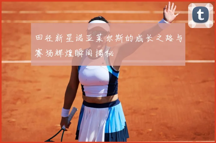 田径新星诺亚莱尔斯的成长之路与赛场辉煌瞬间揭秘