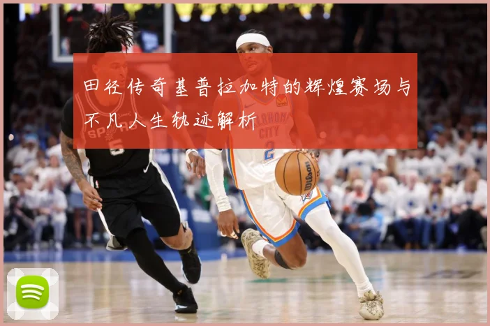田径传奇基普拉加特的辉煌赛场与不凡人生轨迹解析