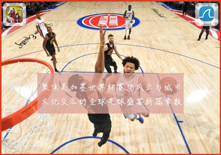 聚焦美加墨世界杯赛场风云与城市文化交汇的全球足球盛宴新篇章数据研判