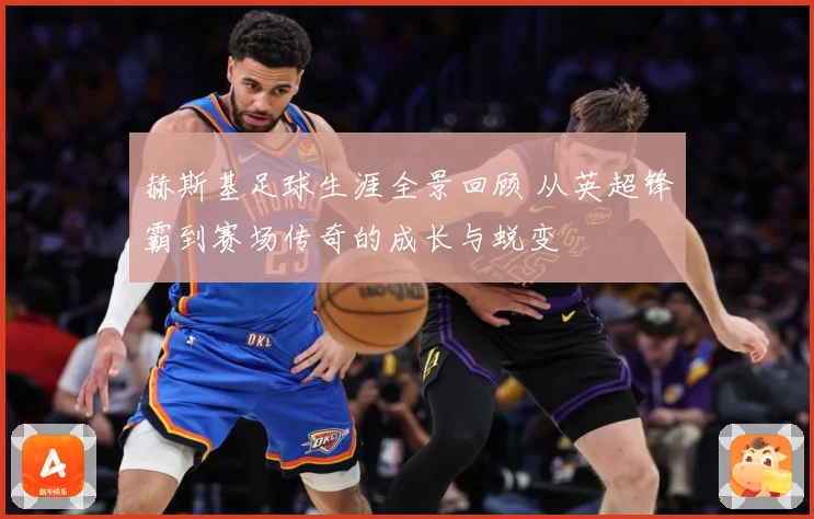 赫斯基足球生涯全景回顾 从英超锋霸到赛场传奇的成长与蜕变