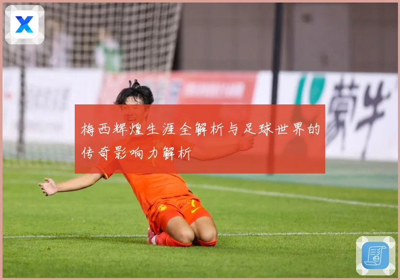 梅西辉煌生涯全解析与足球世界的传奇影响力解析