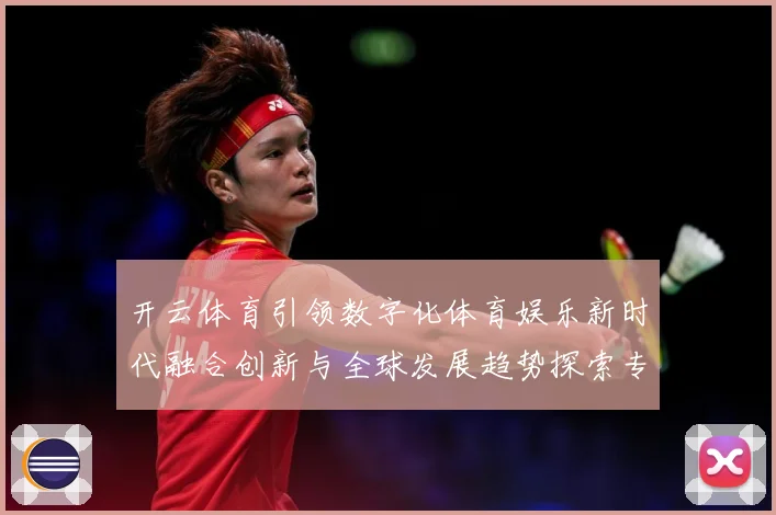 开云体育引领数字化体育娱乐新时代融合创新与全球发展趋势探索专题观察