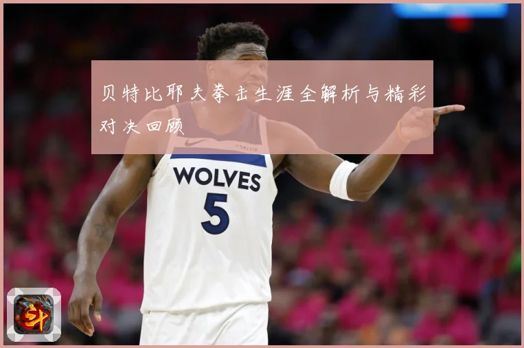 贝特比耶夫拳击生涯全解析与精彩对决回顾