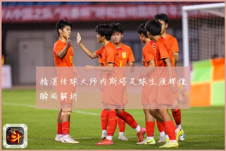 精湛传球大师内斯塔足球生涯辉煌瞬间解析