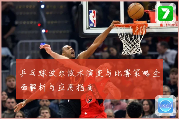 乒乓球波尔技术演变与比赛策略全面解析与应用指南
