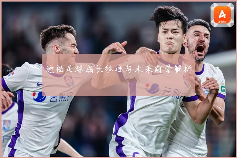 迪福足球成长轨迹与未来前景解析