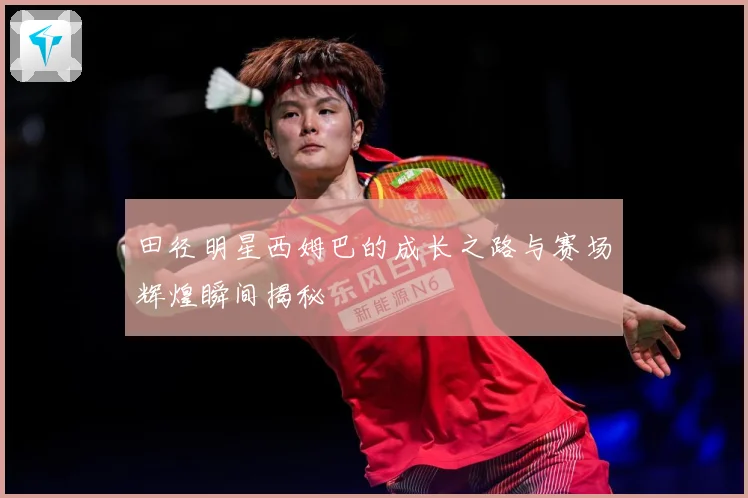 田径明星西姆巴的成长之路与赛场辉煌瞬间揭秘