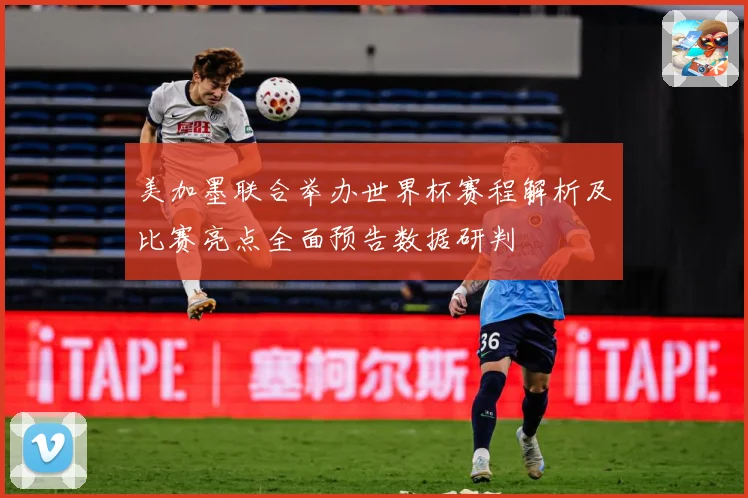 美加墨联合举办世界杯赛程解析及比赛亮点全面预告数据研判