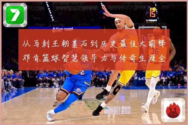 从马刺王朝基石到历史最佳大前锋邓肯篮球智慧领导力与传奇生涯全解析