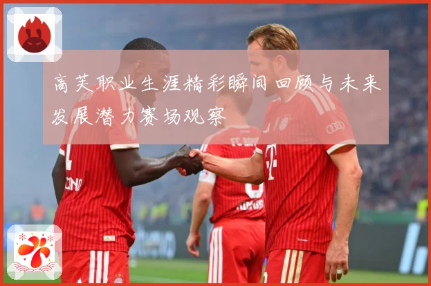 高芙职业生涯精彩瞬间回顾与未来发展潜力赛场观察