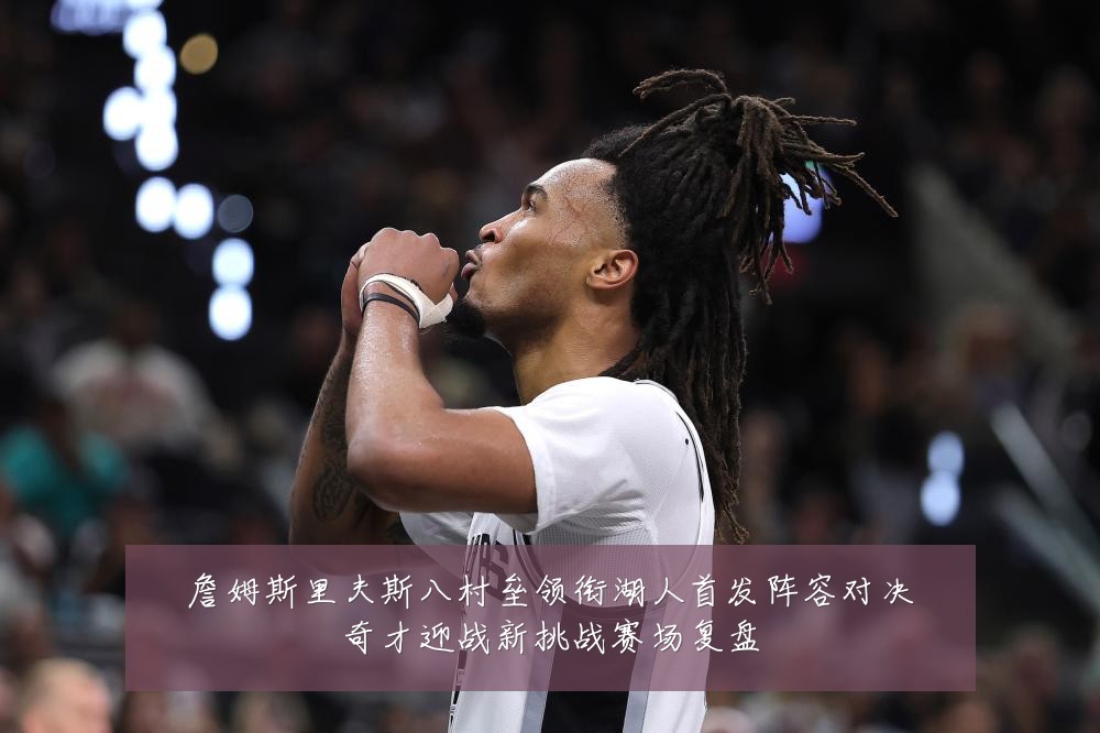 詹姆斯里夫斯八村垒领衔湖人首发阵容对决奇才迎战新挑战赛场复盘