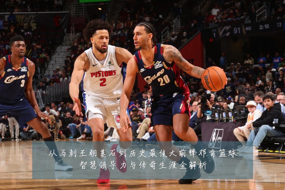 从马刺王朝基石到历史最佳大前锋邓肯篮球智慧领导力与传奇生涯全解析